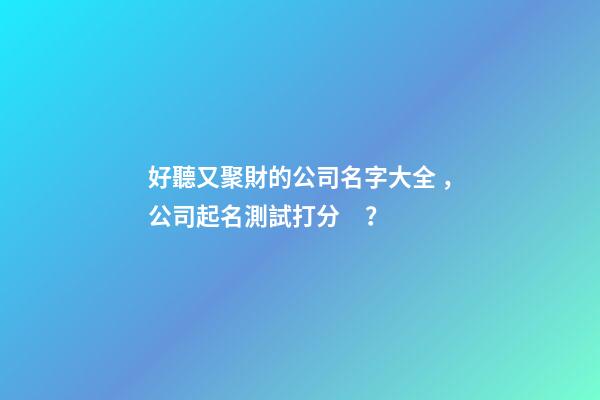 好聽又聚財的公司名字大全，公司起名測試打分？-第1張-公司起名-玄機派